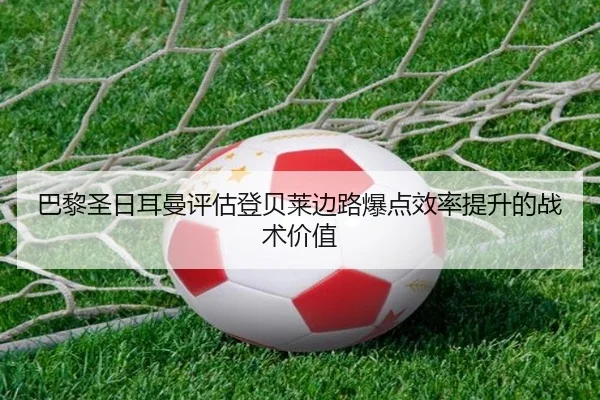 巴黎圣日耳曼评估登贝莱边路爆点效率提升的战术价值
