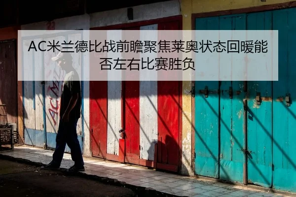 AC米兰德比战前瞻聚焦莱奥状态回暖能否左右比赛胜负