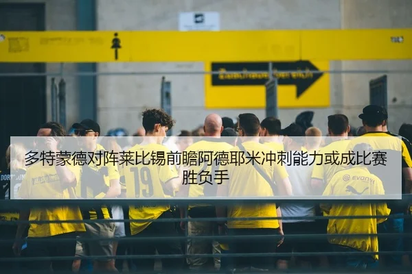 多特蒙德对阵莱比锡前瞻阿德耶米冲刺能力或成比赛胜负手