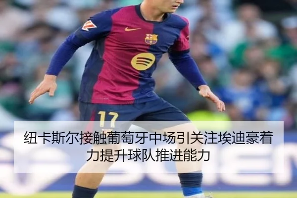 纽卡斯尔接触葡萄牙中场引关注埃迪豪着力提升球队推进能力